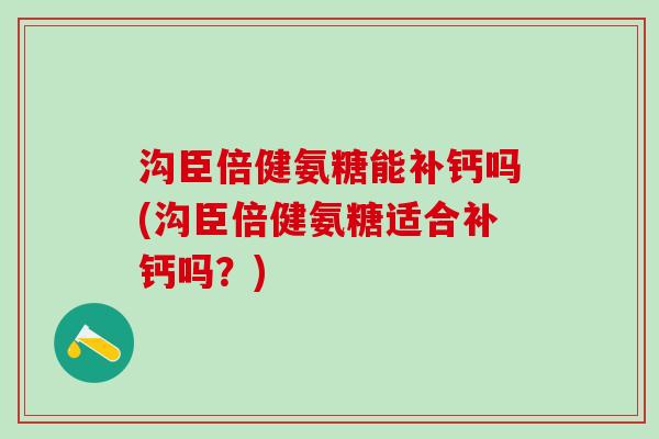 沟臣倍健氨糖能补钙吗(沟臣倍健氨糖适合补钙吗？)