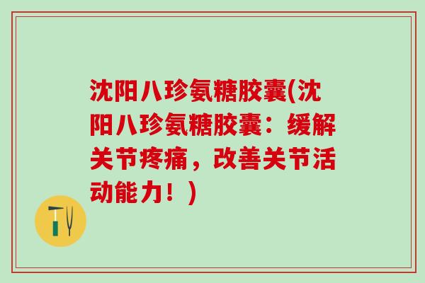 沈阳八珍氨糖胶囊(沈阳八珍氨糖胶囊:缓解关节,改善关节活动能力!) 沈阳八珍氨糖胶囊(沈阳八珍氨糖胶囊:缓解关节,改善关节活动能力!)