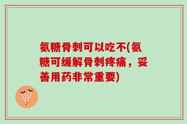 氨糖骨刺可以吃不(氨糖可缓解骨刺疼痛，妥善用药非常重要)