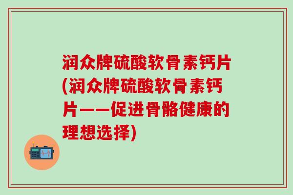 润众牌硫酸软骨素钙片(润众牌硫酸软骨素钙片——促进骨骼健康的理想选择)
