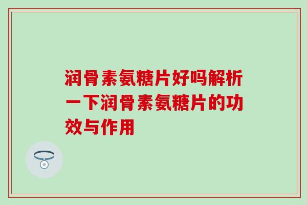 润骨素氨糖片好吗解析一下润骨素氨糖片的功效与作用 润骨素氨糖片好吗解析一下润骨素氨糖片的功效与作用