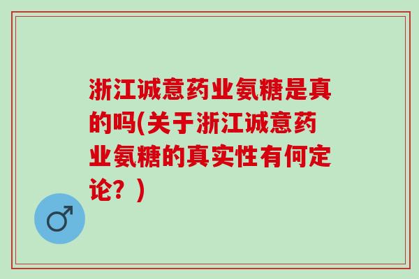 浙江诚意药业氨糖是真的吗(关于浙江诚意药业氨糖的真实性有何定论？)