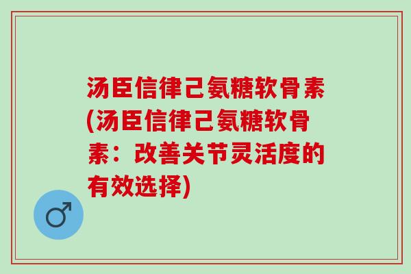 汤臣信律己氨糖软骨素(汤臣信律己氨糖软骨素：改善关节灵活度的有效选择)