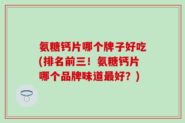 氨糖钙片哪个牌子好吃(排名前三！氨糖钙片哪个品牌味道最好？)