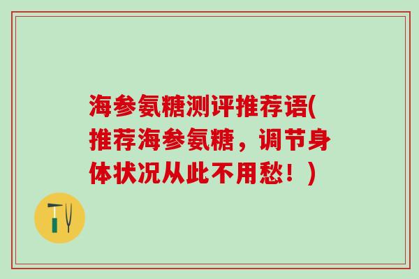 海参氨糖测评推荐语(推荐海参氨糖,调节身体状况从此不用愁!) 海参氨糖测评推荐语(推荐海参氨糖,调节身体状况从此不用愁!)