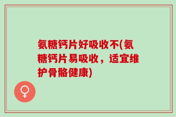 氨糖钙片好吸收不(氨糖钙片易吸收，适宜维护骨骼健康)