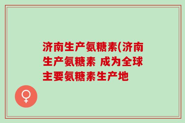 济南生产氨糖素(济南生产氨糖素 成为全球主要氨糖素生产地