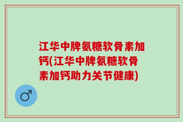 江华中牌氨糖软骨素加钙(江华中牌氨糖软骨素加钙助力关节健康)