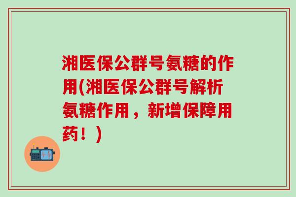 湘医保公群号氨糖的作用(湘医保公群号解析氨糖作用，新增保障用药！)