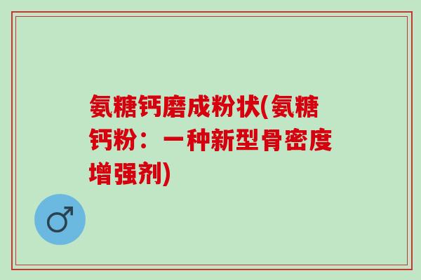 氨糖钙磨成粉状(氨糖钙粉：一种新型骨密度增强剂)