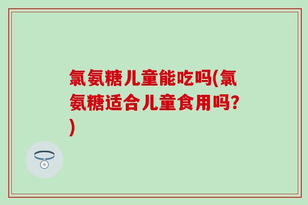 氯氨糖儿童能吃吗(氯氨糖适合儿童食用吗？)