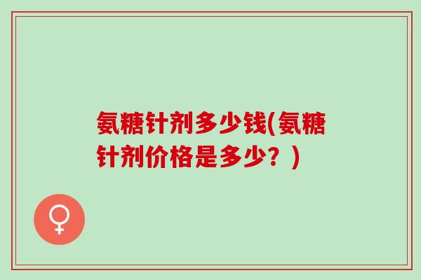 氨糖针剂多少钱(氨糖针剂价格是多少？)