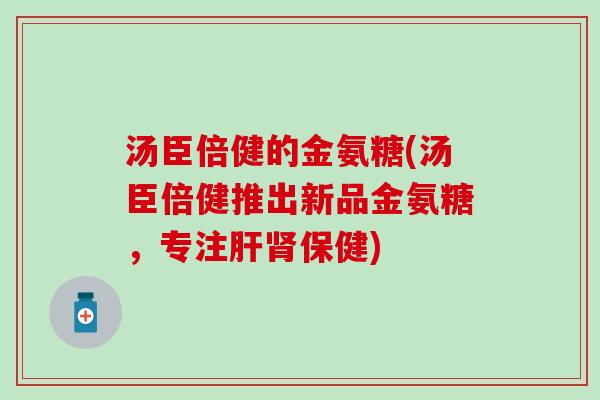 汤臣倍健的金氨糖(汤臣倍健推出新品金氨糖，专注肝肾保健)