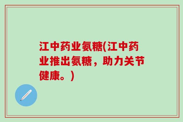 江中药业氨糖(江中药业推出氨糖，助力关节健康。)