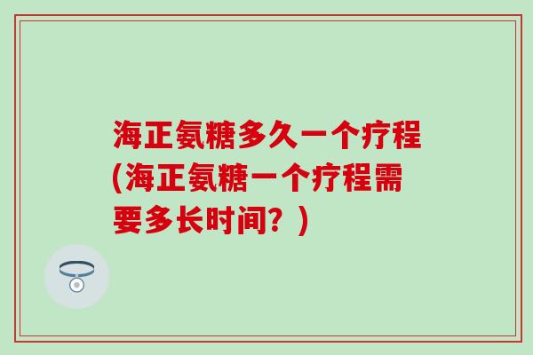 海正氨糖多久一个疗程(海正氨糖一个疗程需要多长时间？)