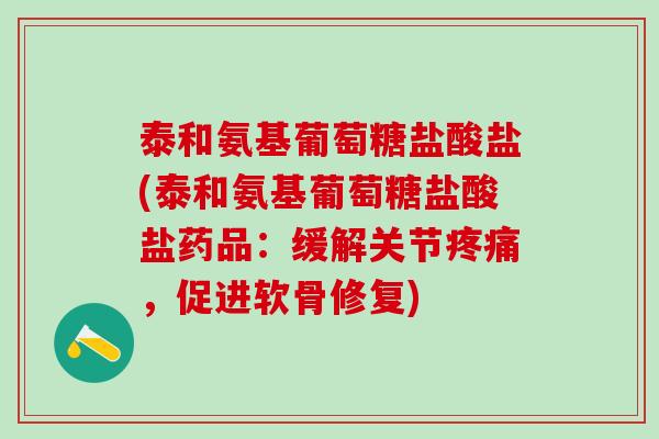 泰和氨基葡萄糖盐酸盐(泰和氨基葡萄糖盐酸盐药品：缓解关节疼痛，促进软骨修复)
