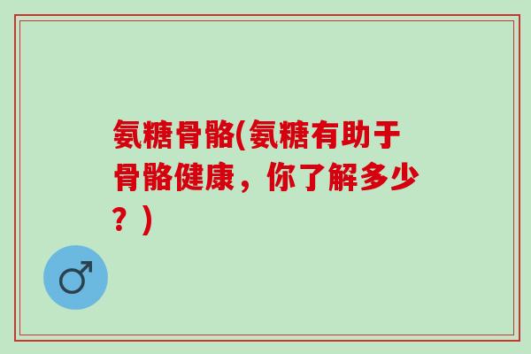氨糖骨骼(氨糖有助于骨骼健康，你了解多少？)