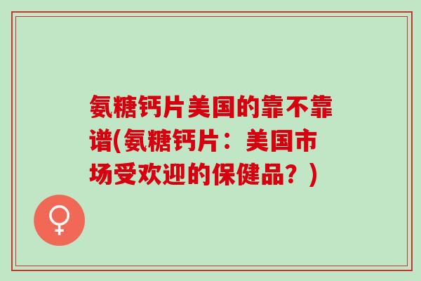 氨糖钙片美国的靠不靠谱(氨糖钙片：美国市场受欢迎的保健品？)