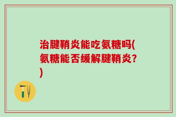 治腱鞘炎能吃氨糖吗(氨糖能否缓解腱鞘炎？)