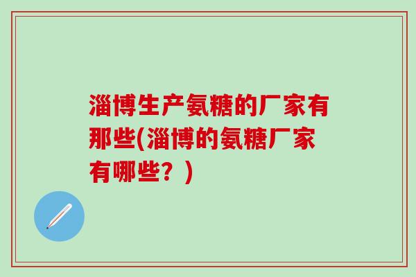 淄博生产氨糖的厂家有那些(淄博的氨糖厂家有哪些？)
