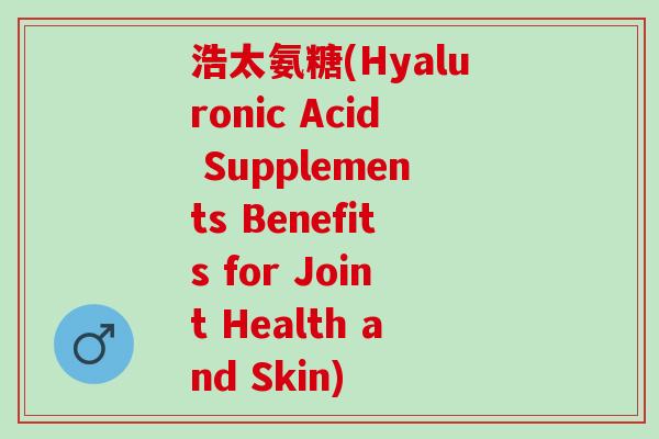 浩太氨糖(Hyaluronic Acid Supplements Benefits for Joint Health and Skin)
