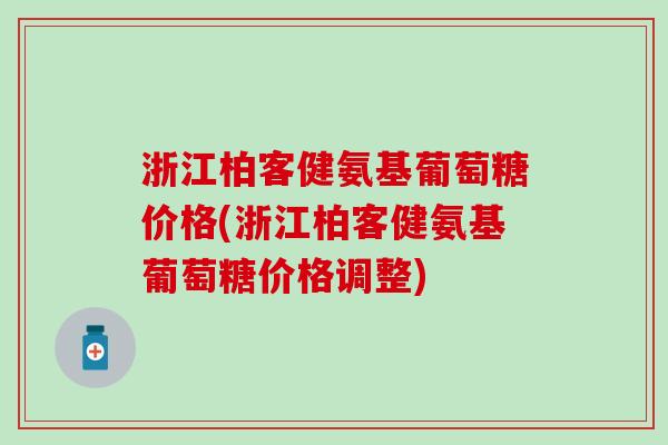 浙江柏客健氨基葡萄糖价格(浙江柏客健氨基葡萄糖价格调整)