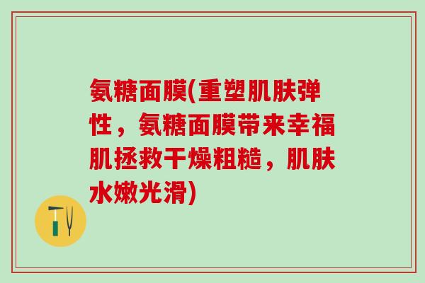 氨糖面膜(重塑肌肤弹性，氨糖面膜带来幸福肌拯救干燥粗糙，肌肤水嫩光滑)