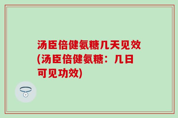 汤臣倍健氨糖几天见效(汤臣倍健氨糖：几日可见功效)