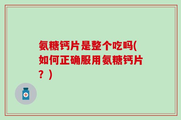 氨糖钙片是整个吃吗(如何正确服用氨糖钙片？)