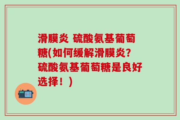滑膜炎 硫酸氨基葡萄糖(如何缓解滑膜炎？硫酸氨基葡萄糖是良好选择！)