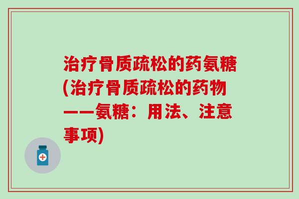 治疗骨质疏松的药氨糖(治疗骨质疏松的药物——氨糖：用法、注意事项)