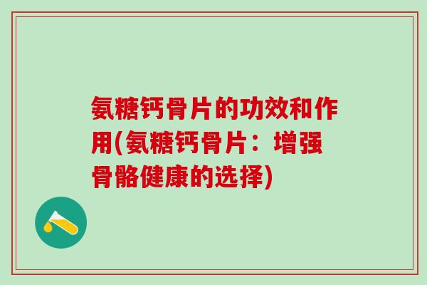 氨糖钙骨片的功效和作用(氨糖钙骨片：增强骨骼健康的选择)