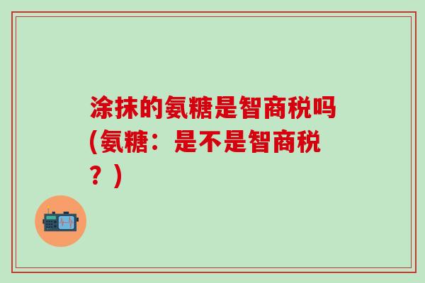 涂抹的氨糖是智商税吗(氨糖：是不是智商税？)