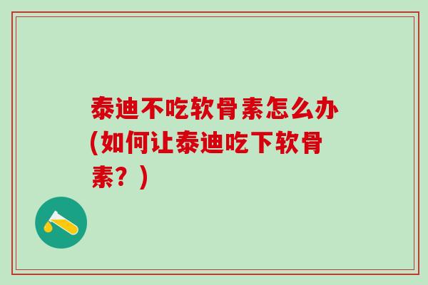 泰迪不吃软骨素怎么办(如何让泰迪吃下软骨素？)