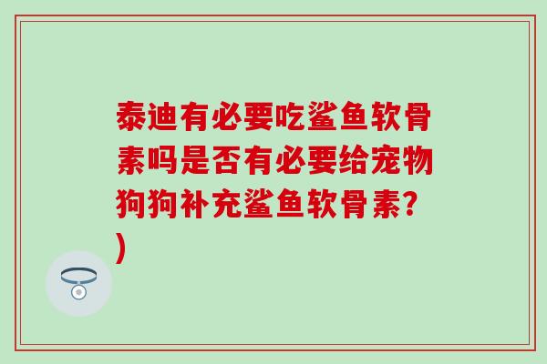 泰迪有必要吃鲨鱼软骨素吗是否有必要给宠物狗狗补充鲨鱼软骨素？)
