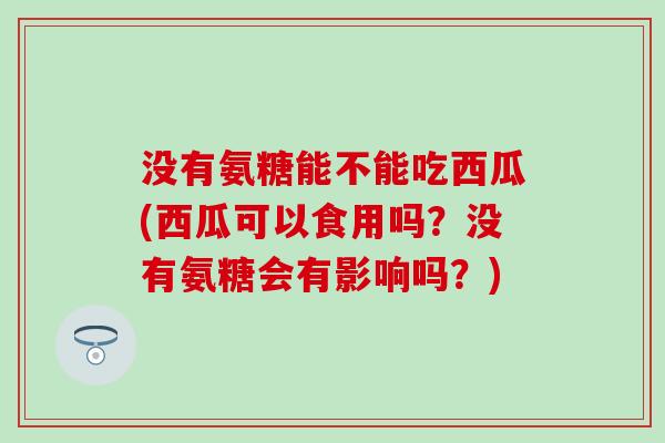 没有氨糖能不能吃西瓜(西瓜可以食用吗？没有氨糖会有影响吗？)