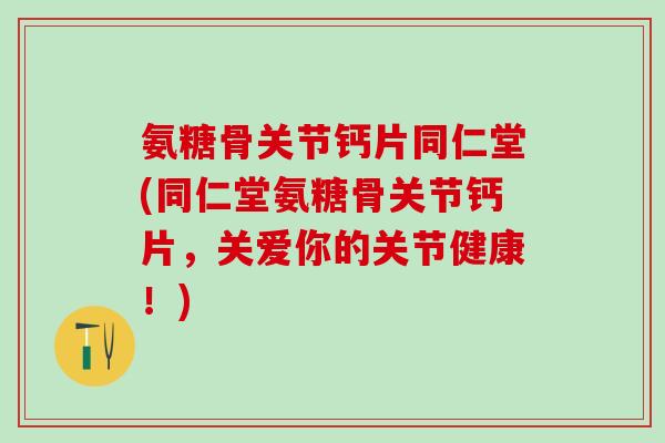 氨糖骨关节钙片同仁堂(同仁堂氨糖骨关节钙片，关爱你的关节健康！)