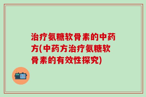治疗氨糖软骨素的中药方(中药方治疗氨糖软骨素的有效性探究)