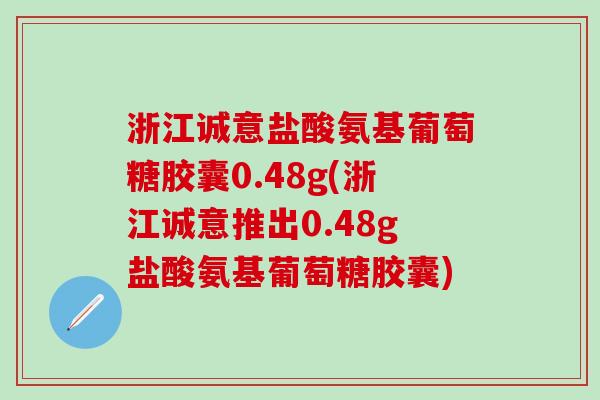 浙江诚意盐酸氨基葡萄糖胶囊0.48g(浙江诚意推出0.48g盐酸氨基葡萄糖胶囊)