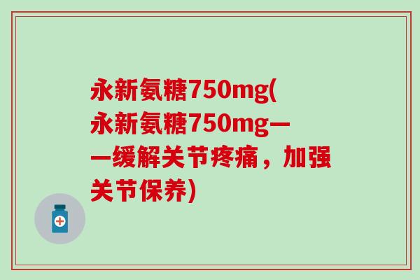 永新氨糖750mg(永新氨糖750mg——缓解关节疼痛，加强关节保养)
