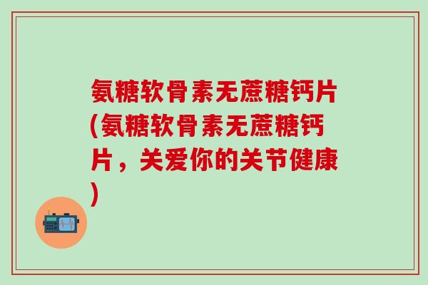氨糖软骨素无蔗糖钙片(氨糖软骨素无蔗糖钙片，关爱你的关节健康)
