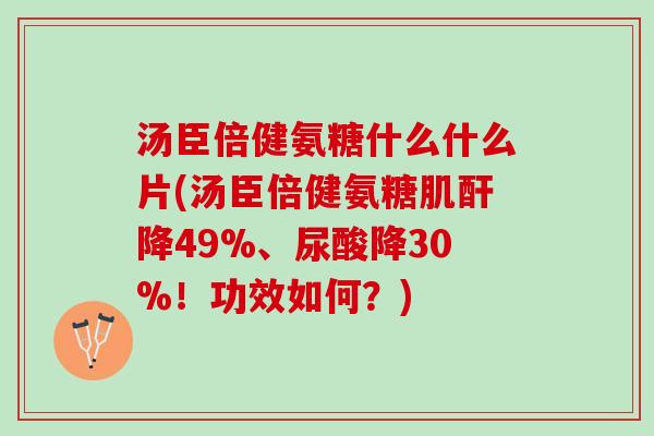 汤臣倍健氨糖什么什么片(汤臣倍健氨糖肌酐降49%、尿酸降30%！功效如何？)