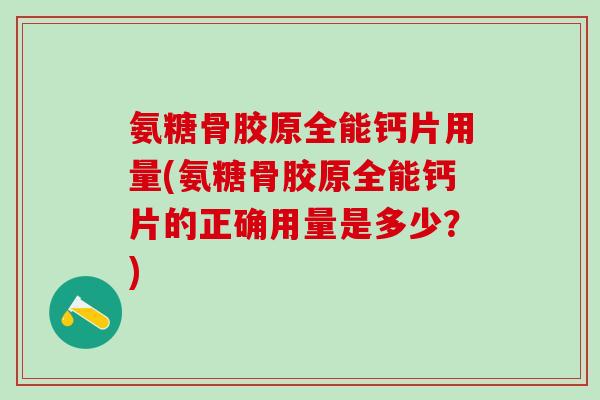 氨糖骨胶原全能钙片用量(氨糖骨胶原全能钙片的正确用量是多少？)