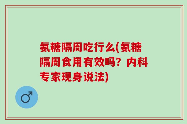 氨糖隔周吃行么(氨糖隔周食用有效吗？内科专家现身说法)