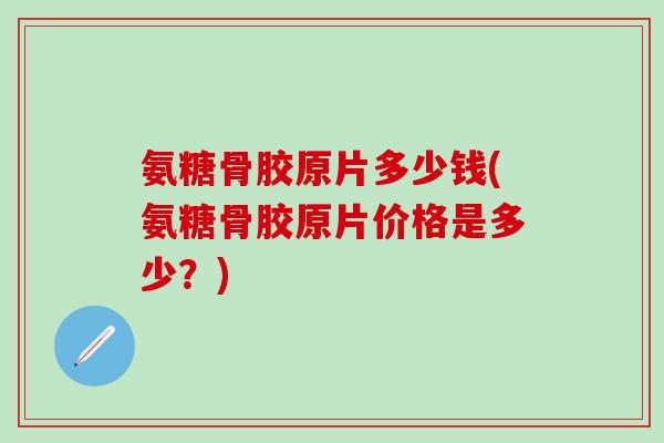 氨糖骨胶原片多少钱(氨糖骨胶原片价格是多少？)