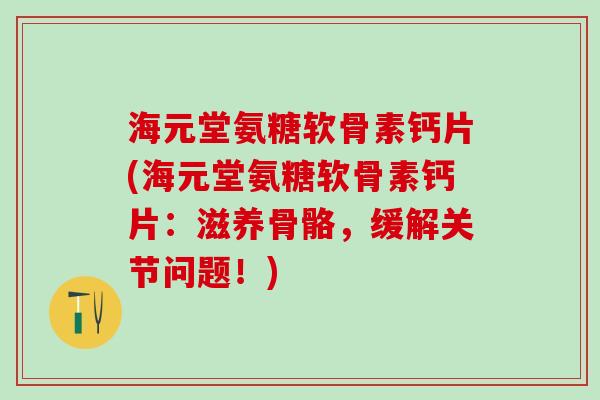 海元堂氨糖软骨素钙片(海元堂氨糖软骨素钙片：滋养骨骼，缓解关节问题！)