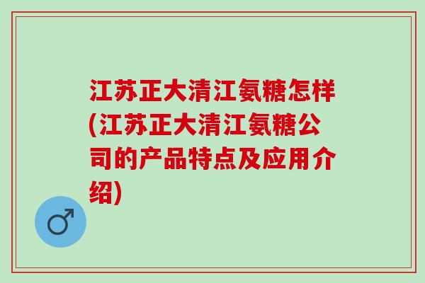 江苏正大清江氨糖怎样(江苏正大清江氨糖公司的产品特点及应用介绍)
