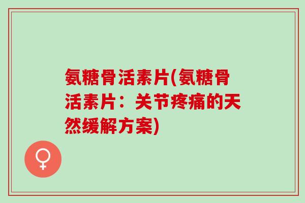 氨糖骨活素片(氨糖骨活素片：关节疼痛的天然缓解方案)