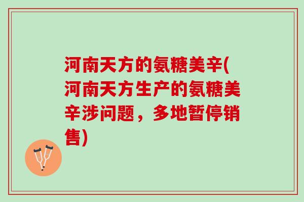 河南天方的氨糖美辛(河南天方生产的氨糖美辛涉问题，多地暂停销售)