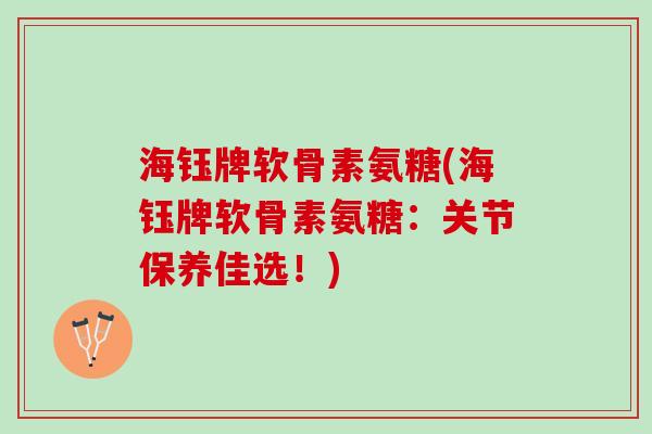 海钰牌软骨素氨糖(海钰牌软骨素氨糖：关节保养佳选！)